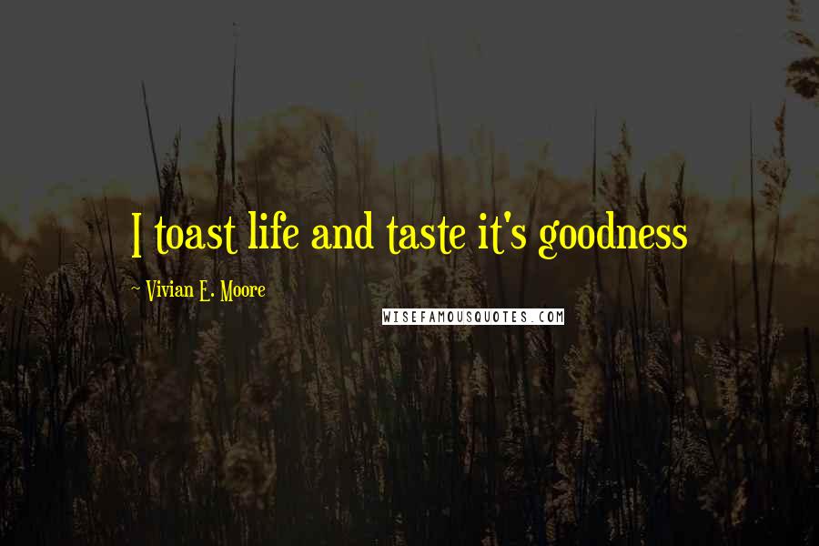 Vivian E. Moore Quotes: I toast life and taste it's goodness