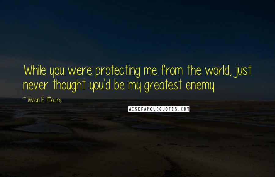 Vivian E. Moore Quotes: While you were protecting me from the world, just never thought you'd be my greatest enemy