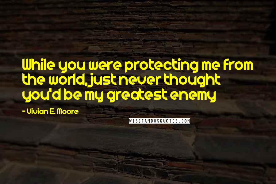 Vivian E. Moore Quotes: While you were protecting me from the world, just never thought you'd be my greatest enemy