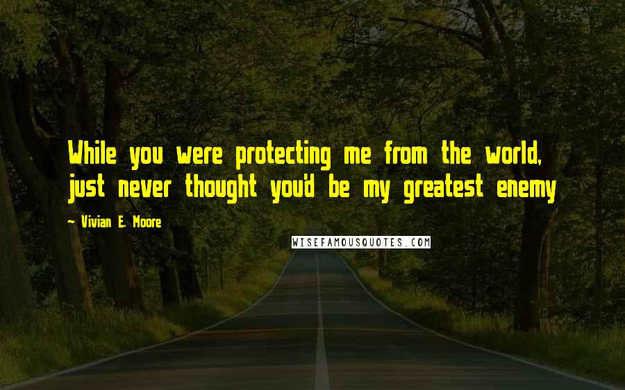 Vivian E. Moore Quotes: While you were protecting me from the world, just never thought you'd be my greatest enemy