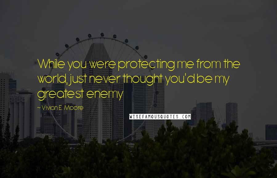 Vivian E. Moore Quotes: While you were protecting me from the world, just never thought you'd be my greatest enemy