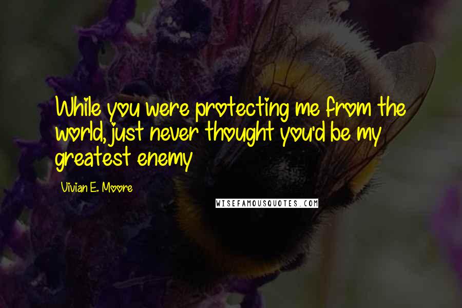 Vivian E. Moore Quotes: While you were protecting me from the world, just never thought you'd be my greatest enemy