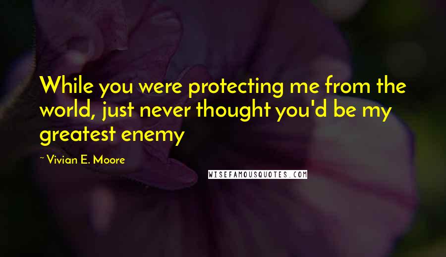 Vivian E. Moore Quotes: While you were protecting me from the world, just never thought you'd be my greatest enemy