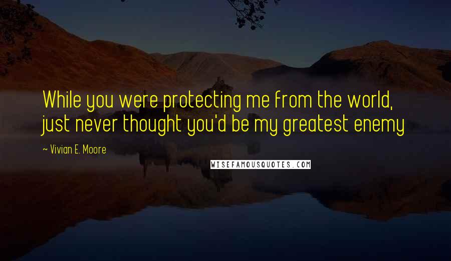 Vivian E. Moore Quotes: While you were protecting me from the world, just never thought you'd be my greatest enemy