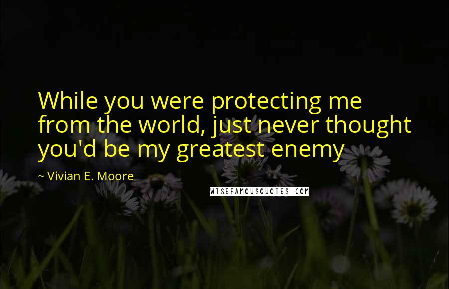 Vivian E. Moore Quotes: While you were protecting me from the world, just never thought you'd be my greatest enemy