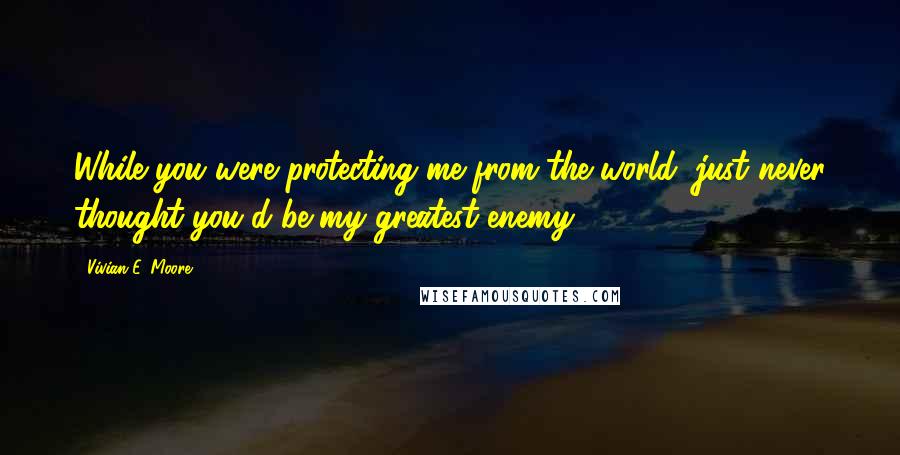 Vivian E. Moore Quotes: While you were protecting me from the world, just never thought you'd be my greatest enemy