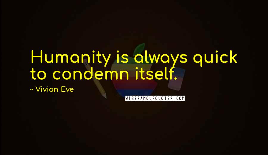 Vivian Eve Quotes: Humanity is always quick to condemn itself.