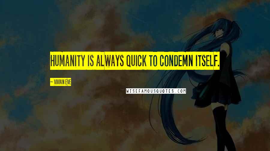 Vivian Eve Quotes: Humanity is always quick to condemn itself.