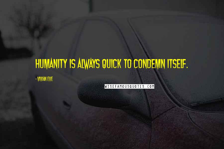 Vivian Eve Quotes: Humanity is always quick to condemn itself.