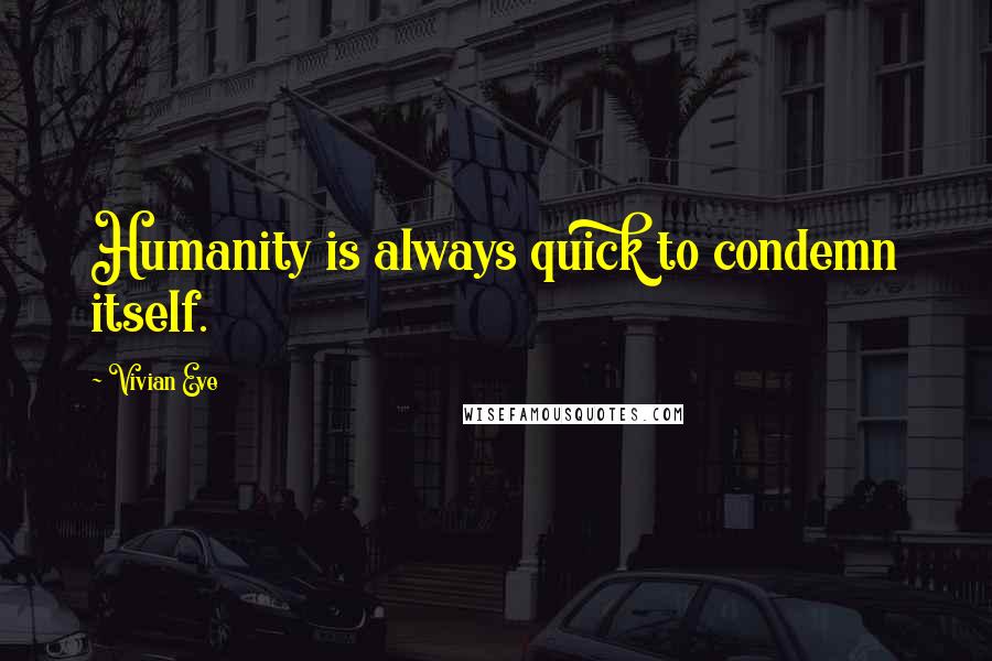 Vivian Eve Quotes: Humanity is always quick to condemn itself.