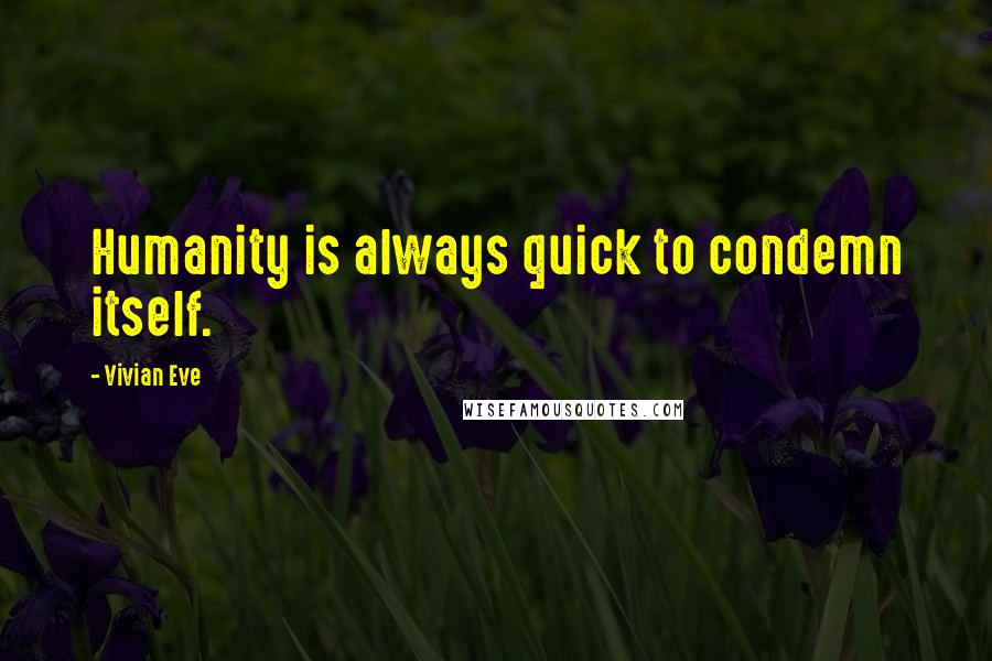 Vivian Eve Quotes: Humanity is always quick to condemn itself.