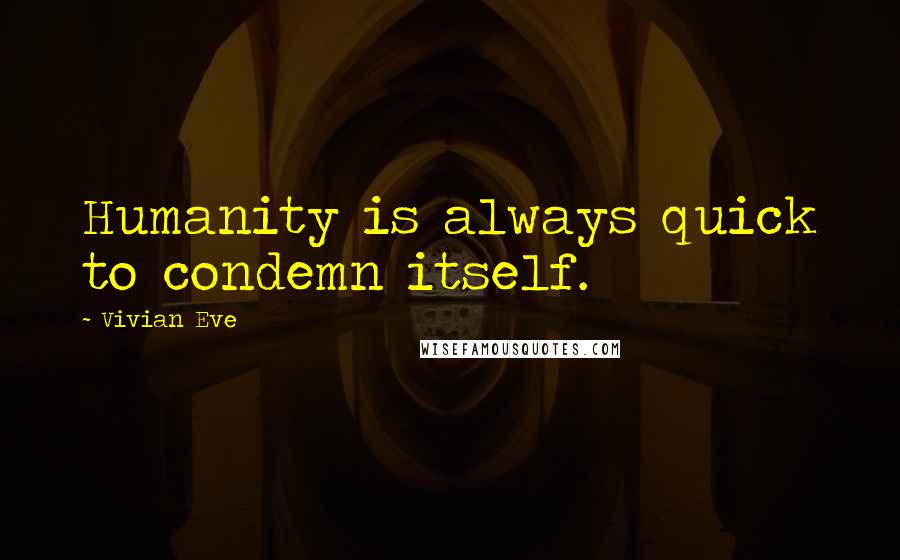 Vivian Eve Quotes: Humanity is always quick to condemn itself.