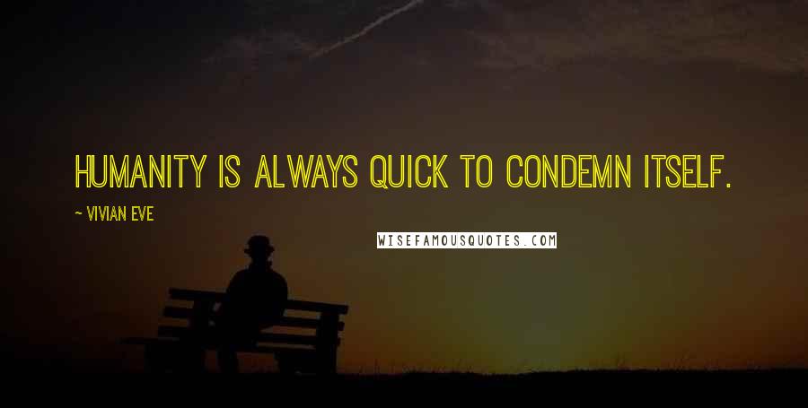 Vivian Eve Quotes: Humanity is always quick to condemn itself.