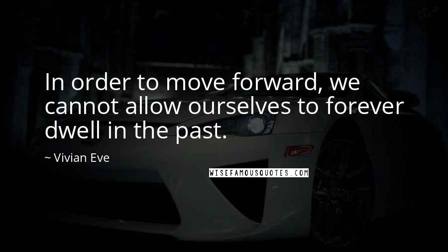 Vivian Eve Quotes: In order to move forward, we cannot allow ourselves to forever dwell in the past.