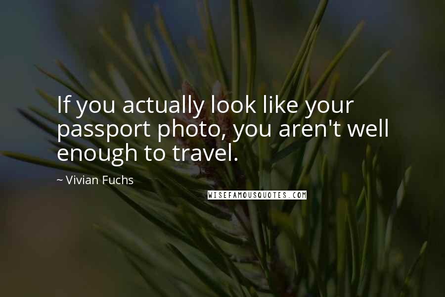 Vivian Fuchs Quotes: If you actually look like your passport photo, you aren't well enough to travel.