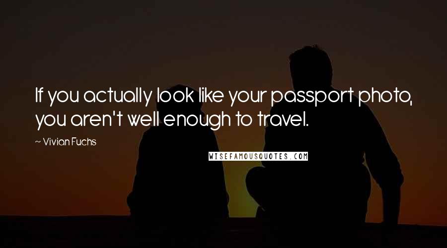 Vivian Fuchs Quotes: If you actually look like your passport photo, you aren't well enough to travel.