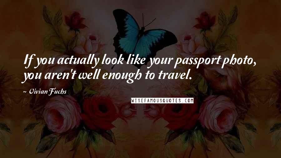 Vivian Fuchs Quotes: If you actually look like your passport photo, you aren't well enough to travel.