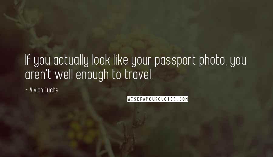 Vivian Fuchs Quotes: If you actually look like your passport photo, you aren't well enough to travel.