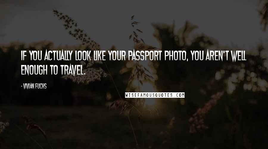 Vivian Fuchs Quotes: If you actually look like your passport photo, you aren't well enough to travel.