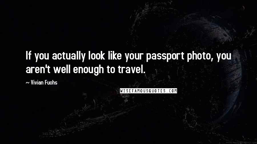 Vivian Fuchs Quotes: If you actually look like your passport photo, you aren't well enough to travel.