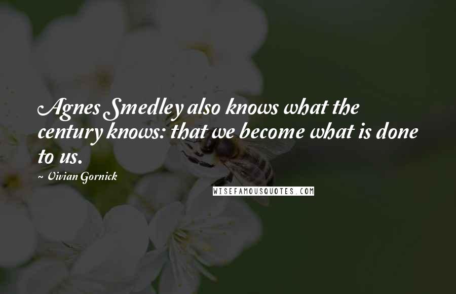 Vivian Gornick Quotes: Agnes Smedley also knows what the century knows: that we become what is done to us.