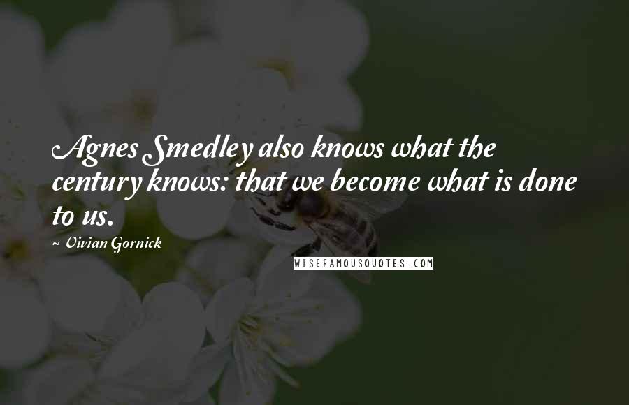 Vivian Gornick Quotes: Agnes Smedley also knows what the century knows: that we become what is done to us.