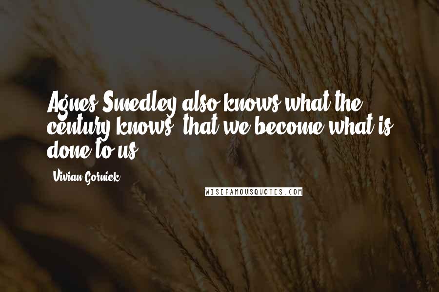 Vivian Gornick Quotes: Agnes Smedley also knows what the century knows: that we become what is done to us.