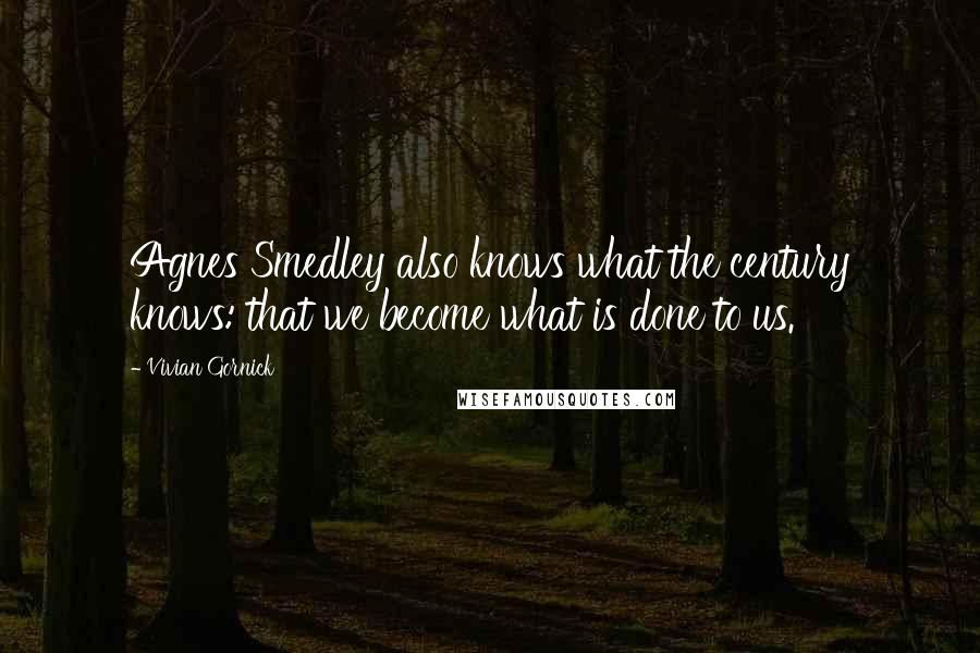 Vivian Gornick Quotes: Agnes Smedley also knows what the century knows: that we become what is done to us.