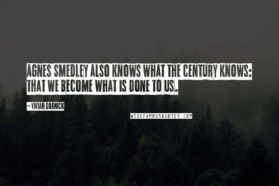 Vivian Gornick Quotes: Agnes Smedley also knows what the century knows: that we become what is done to us.