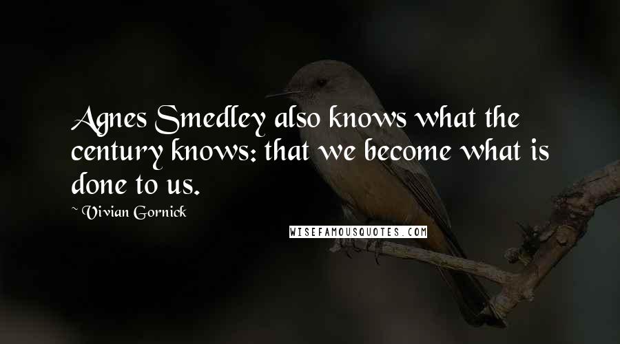 Vivian Gornick Quotes: Agnes Smedley also knows what the century knows: that we become what is done to us.