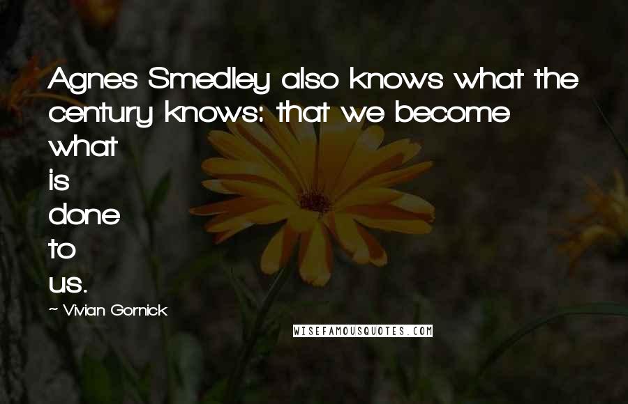 Vivian Gornick Quotes: Agnes Smedley also knows what the century knows: that we become what is done to us.