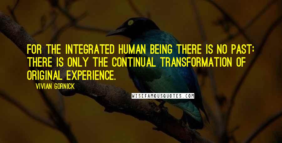 Vivian Gornick Quotes: For the integrated human being there is no past: there is only the continual transformation of original experience.