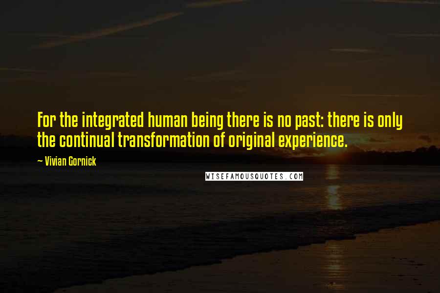 Vivian Gornick Quotes: For the integrated human being there is no past: there is only the continual transformation of original experience.
