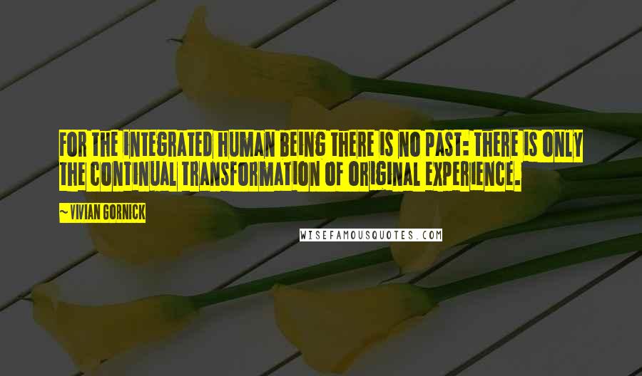 Vivian Gornick Quotes: For the integrated human being there is no past: there is only the continual transformation of original experience.