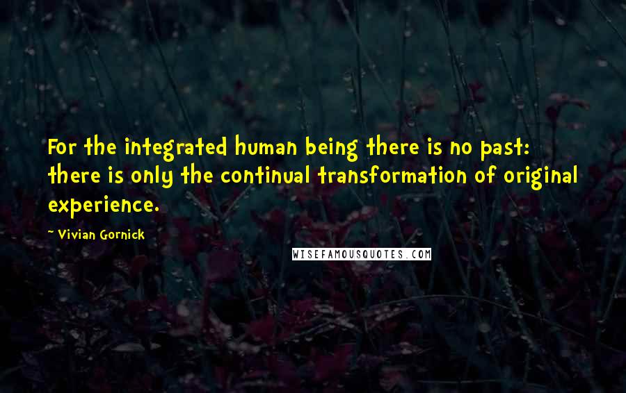 Vivian Gornick Quotes: For the integrated human being there is no past: there is only the continual transformation of original experience.