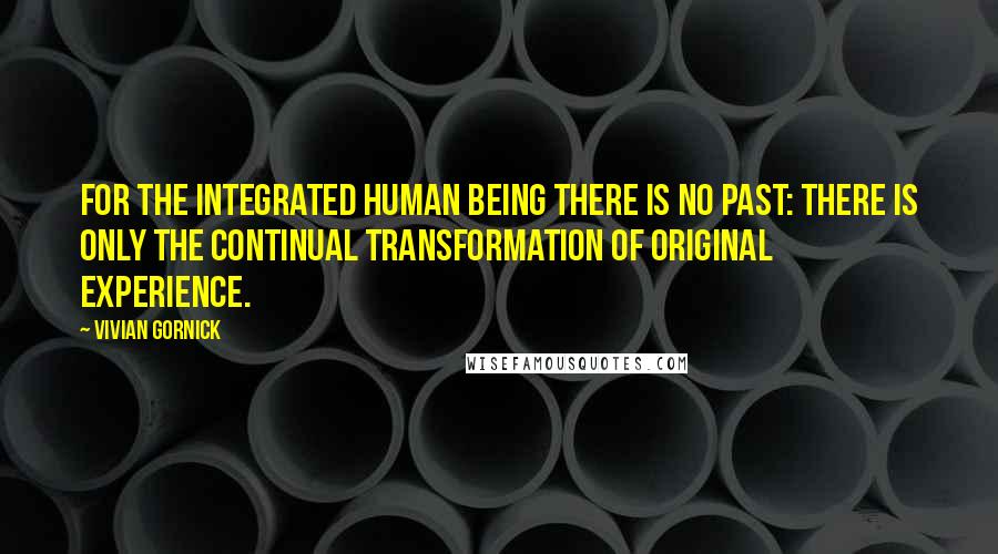 Vivian Gornick Quotes: For the integrated human being there is no past: there is only the continual transformation of original experience.