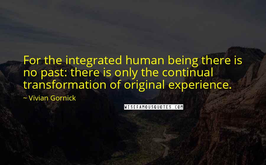 Vivian Gornick Quotes: For the integrated human being there is no past: there is only the continual transformation of original experience.