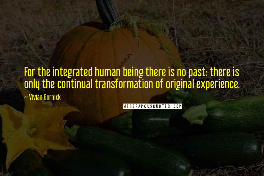 Vivian Gornick Quotes: For the integrated human being there is no past: there is only the continual transformation of original experience.