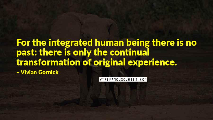 Vivian Gornick Quotes: For the integrated human being there is no past: there is only the continual transformation of original experience.