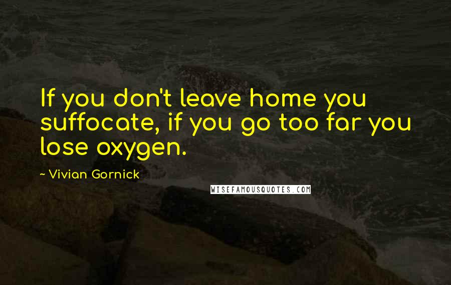 Vivian Gornick Quotes: If you don't leave home you suffocate, if you go too far you lose oxygen.