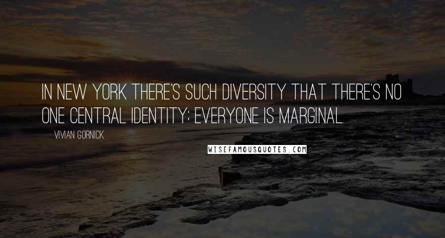 Vivian Gornick Quotes: In New York there's such diversity that there's no one central identity; everyone is marginal.