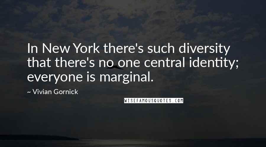 Vivian Gornick Quotes: In New York there's such diversity that there's no one central identity; everyone is marginal.