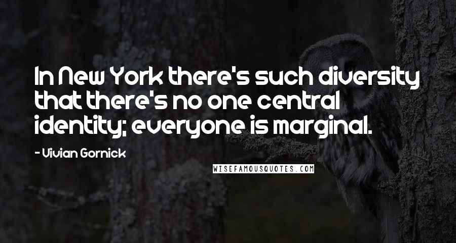 Vivian Gornick Quotes: In New York there's such diversity that there's no one central identity; everyone is marginal.