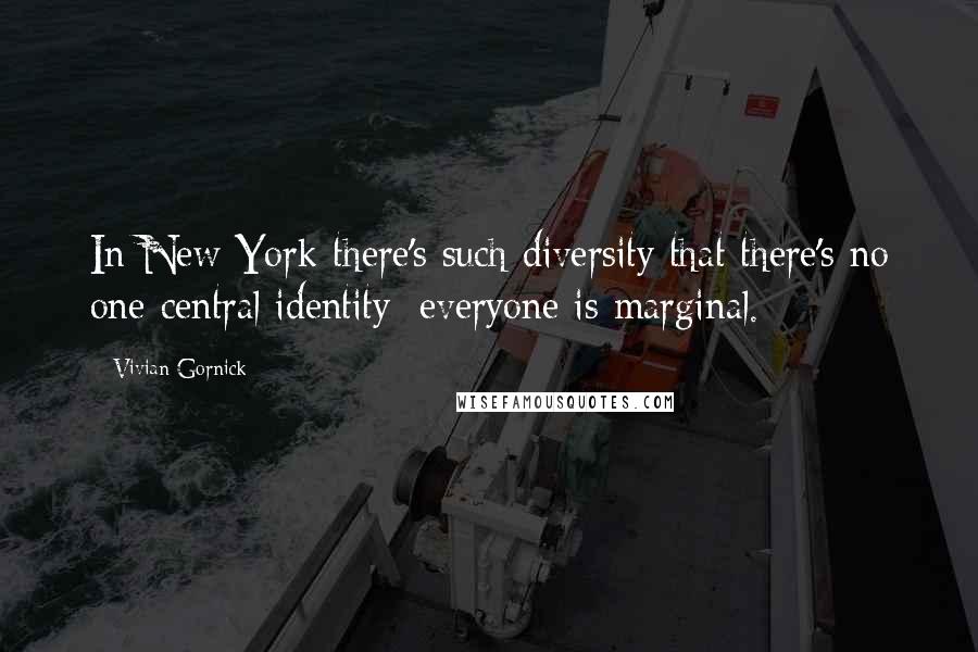 Vivian Gornick Quotes: In New York there's such diversity that there's no one central identity; everyone is marginal.