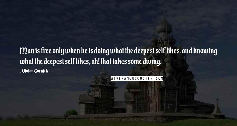 Vivian Gornick Quotes: Man is free only when he is doing what the deepest self likes, and knowing what the deepest self likes, ah! that takes some diving.