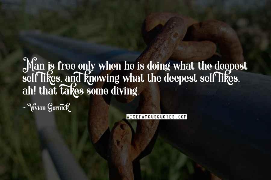 Vivian Gornick Quotes: Man is free only when he is doing what the deepest self likes, and knowing what the deepest self likes, ah! that takes some diving.