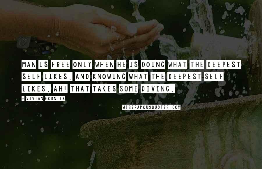 Vivian Gornick Quotes: Man is free only when he is doing what the deepest self likes, and knowing what the deepest self likes, ah! that takes some diving.