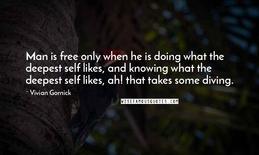 Vivian Gornick Quotes: Man is free only when he is doing what the deepest self likes, and knowing what the deepest self likes, ah! that takes some diving.