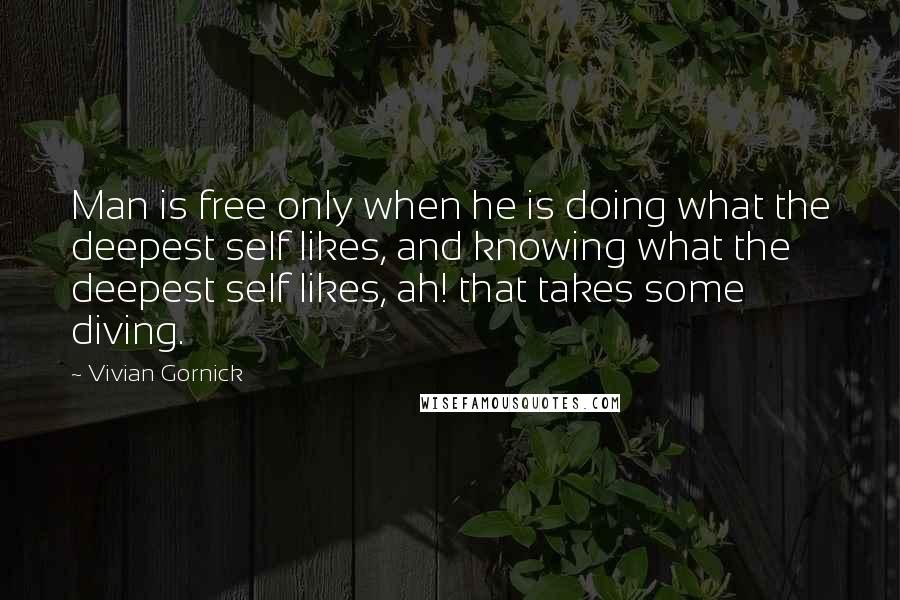 Vivian Gornick Quotes: Man is free only when he is doing what the deepest self likes, and knowing what the deepest self likes, ah! that takes some diving.