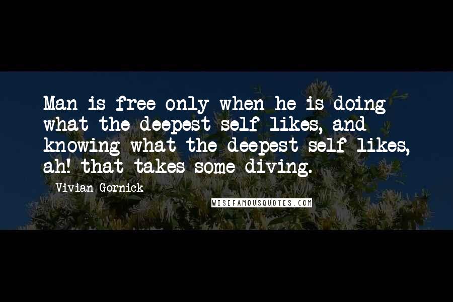 Vivian Gornick Quotes: Man is free only when he is doing what the deepest self likes, and knowing what the deepest self likes, ah! that takes some diving.
